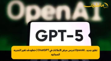 تطور جديد.. OpenAI تدرس عرض الإعلانات في ChatGPT | خطوة قد تغير التجربة المجانية